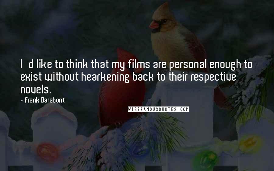 Frank Darabont Quotes: I'd like to think that my films are personal enough to exist without hearkening back to their respective novels.