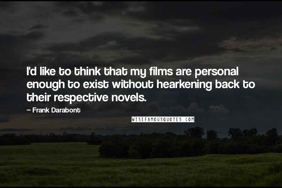 Frank Darabont Quotes: I'd like to think that my films are personal enough to exist without hearkening back to their respective novels.