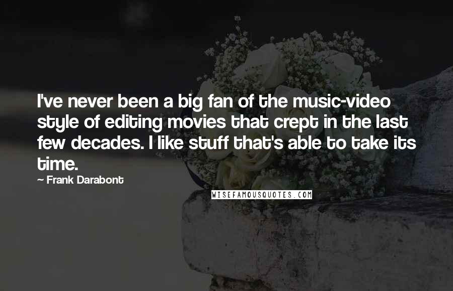 Frank Darabont Quotes: I've never been a big fan of the music-video style of editing movies that crept in the last few decades. I like stuff that's able to take its time.