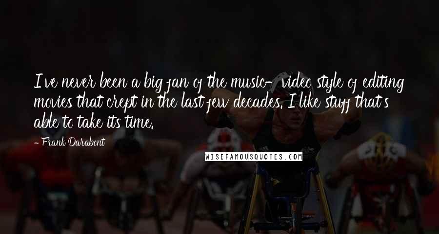 Frank Darabont Quotes: I've never been a big fan of the music-video style of editing movies that crept in the last few decades. I like stuff that's able to take its time.