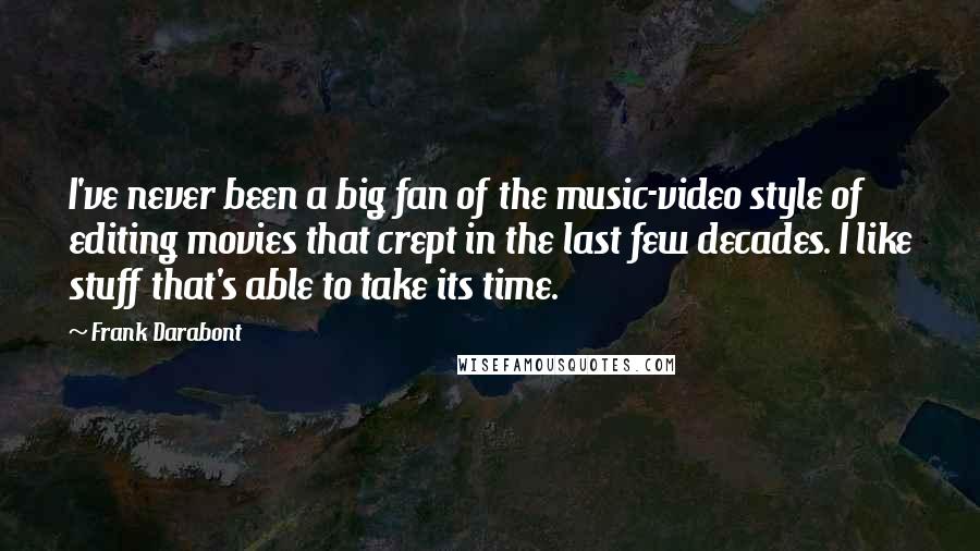 Frank Darabont Quotes: I've never been a big fan of the music-video style of editing movies that crept in the last few decades. I like stuff that's able to take its time.