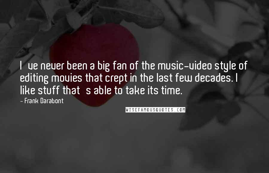 Frank Darabont Quotes: I've never been a big fan of the music-video style of editing movies that crept in the last few decades. I like stuff that's able to take its time.