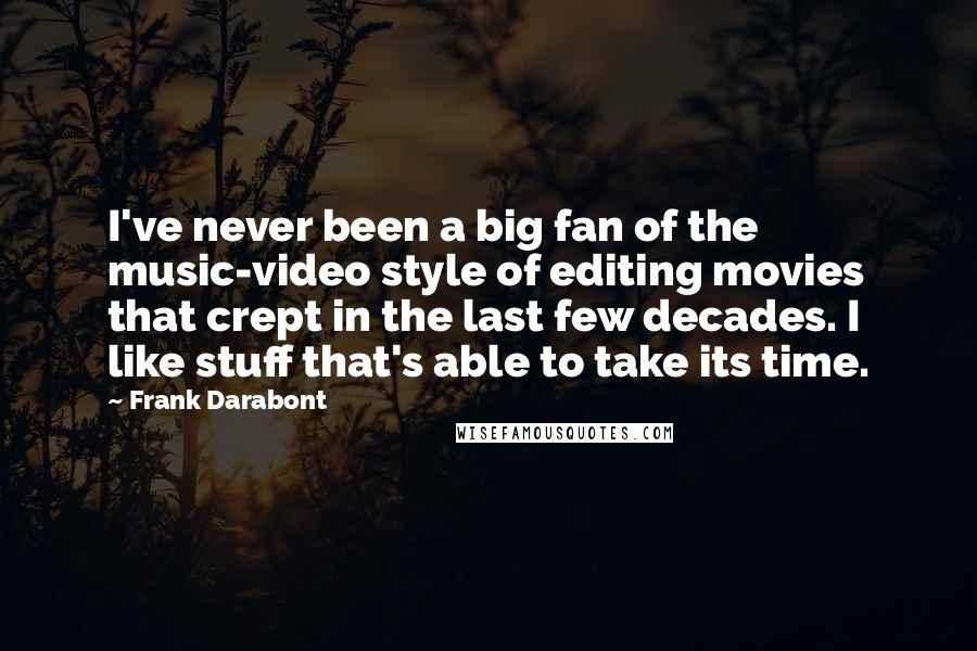 Frank Darabont Quotes: I've never been a big fan of the music-video style of editing movies that crept in the last few decades. I like stuff that's able to take its time.