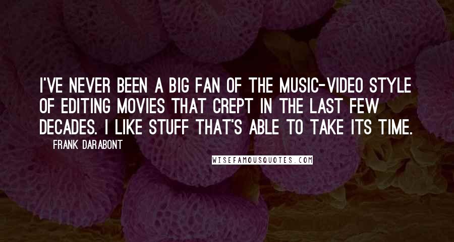 Frank Darabont Quotes: I've never been a big fan of the music-video style of editing movies that crept in the last few decades. I like stuff that's able to take its time.