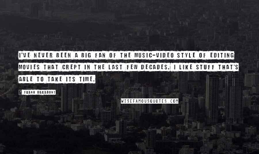 Frank Darabont Quotes: I've never been a big fan of the music-video style of editing movies that crept in the last few decades. I like stuff that's able to take its time.