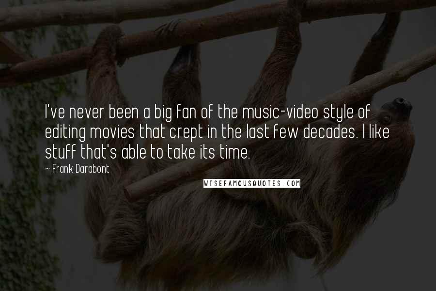 Frank Darabont Quotes: I've never been a big fan of the music-video style of editing movies that crept in the last few decades. I like stuff that's able to take its time.