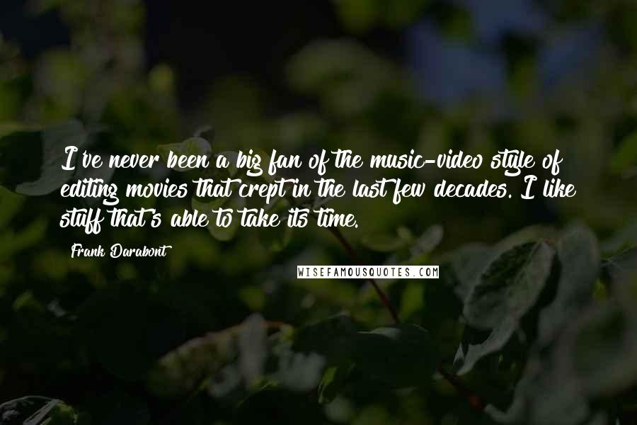 Frank Darabont Quotes: I've never been a big fan of the music-video style of editing movies that crept in the last few decades. I like stuff that's able to take its time.
