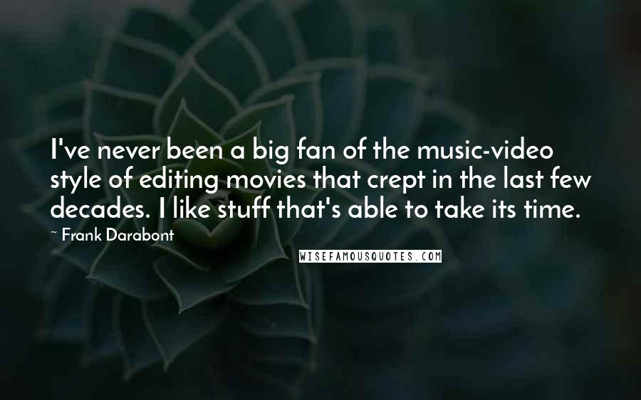 Frank Darabont Quotes: I've never been a big fan of the music-video style of editing movies that crept in the last few decades. I like stuff that's able to take its time.