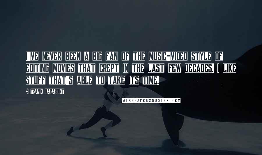 Frank Darabont Quotes: I've never been a big fan of the music-video style of editing movies that crept in the last few decades. I like stuff that's able to take its time.