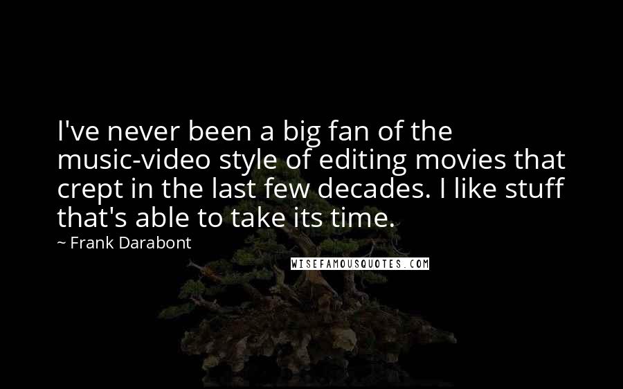 Frank Darabont Quotes: I've never been a big fan of the music-video style of editing movies that crept in the last few decades. I like stuff that's able to take its time.