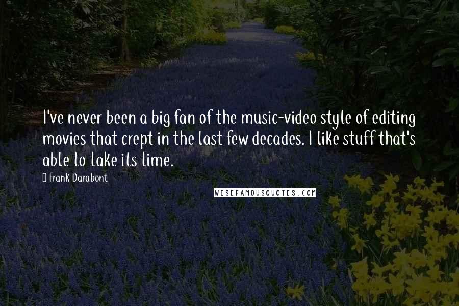 Frank Darabont Quotes: I've never been a big fan of the music-video style of editing movies that crept in the last few decades. I like stuff that's able to take its time.