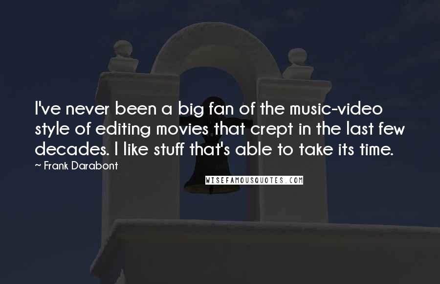 Frank Darabont Quotes: I've never been a big fan of the music-video style of editing movies that crept in the last few decades. I like stuff that's able to take its time.