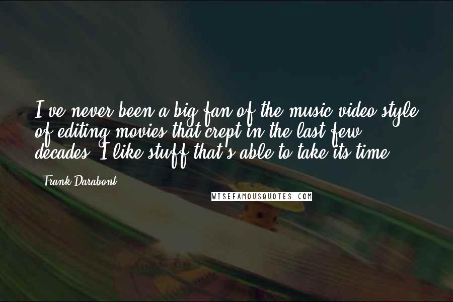 Frank Darabont Quotes: I've never been a big fan of the music-video style of editing movies that crept in the last few decades. I like stuff that's able to take its time.