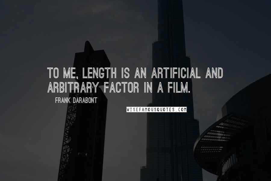 Frank Darabont Quotes: To me, length is an artificial and arbitrary factor in a film.