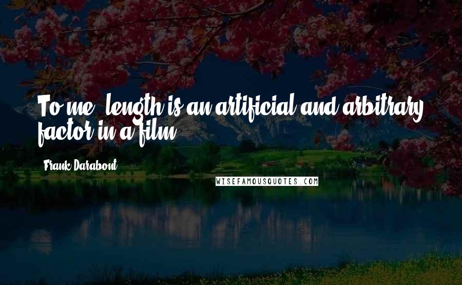 Frank Darabont Quotes: To me, length is an artificial and arbitrary factor in a film.