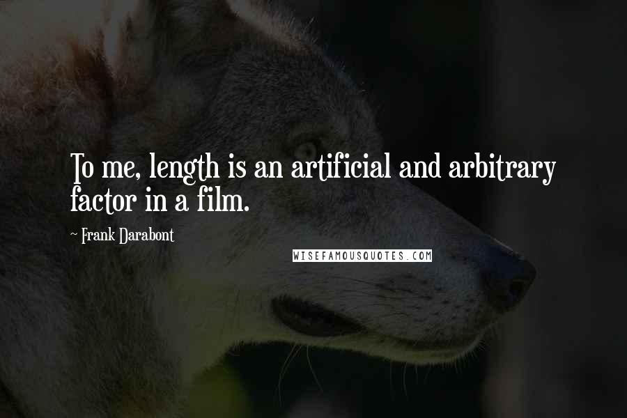 Frank Darabont Quotes: To me, length is an artificial and arbitrary factor in a film.