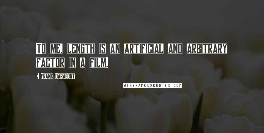 Frank Darabont Quotes: To me, length is an artificial and arbitrary factor in a film.