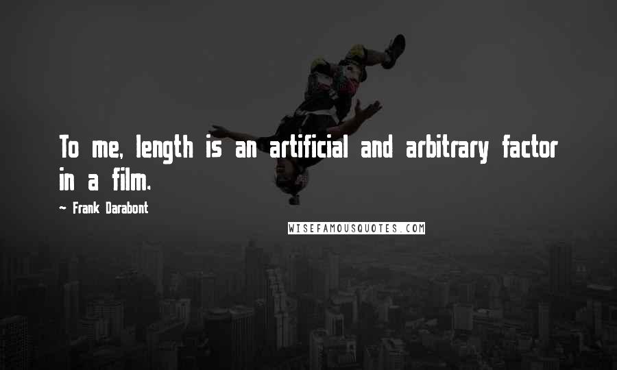 Frank Darabont Quotes: To me, length is an artificial and arbitrary factor in a film.