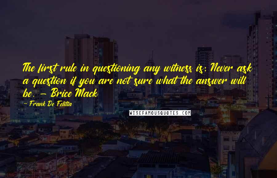 Frank De Felitta Quotes: The first rule in questioning any witness is: Never ask a question if you are not sure what the answer will be. - Brice Mack