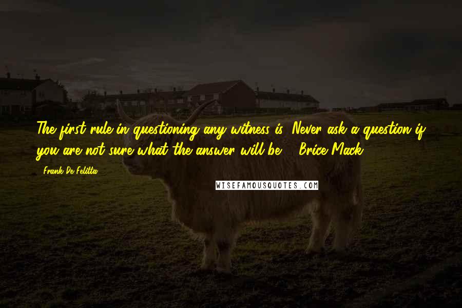 Frank De Felitta Quotes: The first rule in questioning any witness is: Never ask a question if you are not sure what the answer will be. - Brice Mack