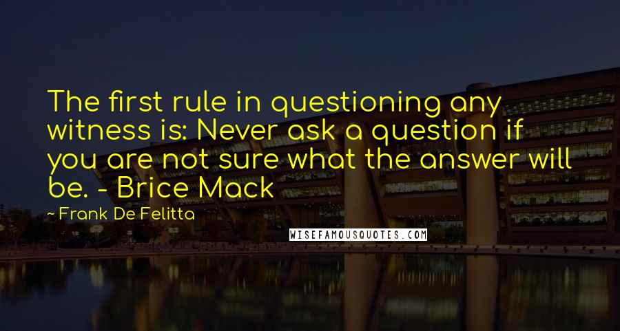 Frank De Felitta Quotes: The first rule in questioning any witness is: Never ask a question if you are not sure what the answer will be. - Brice Mack