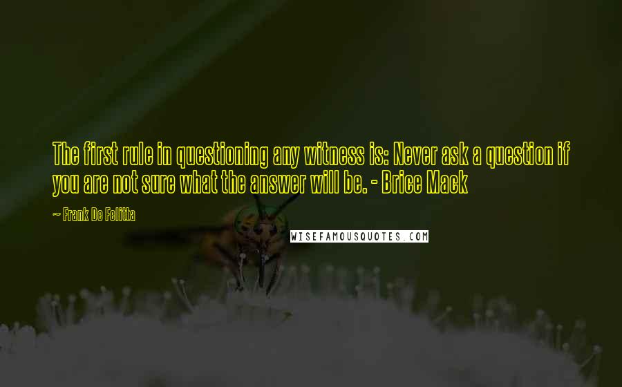 Frank De Felitta Quotes: The first rule in questioning any witness is: Never ask a question if you are not sure what the answer will be. - Brice Mack