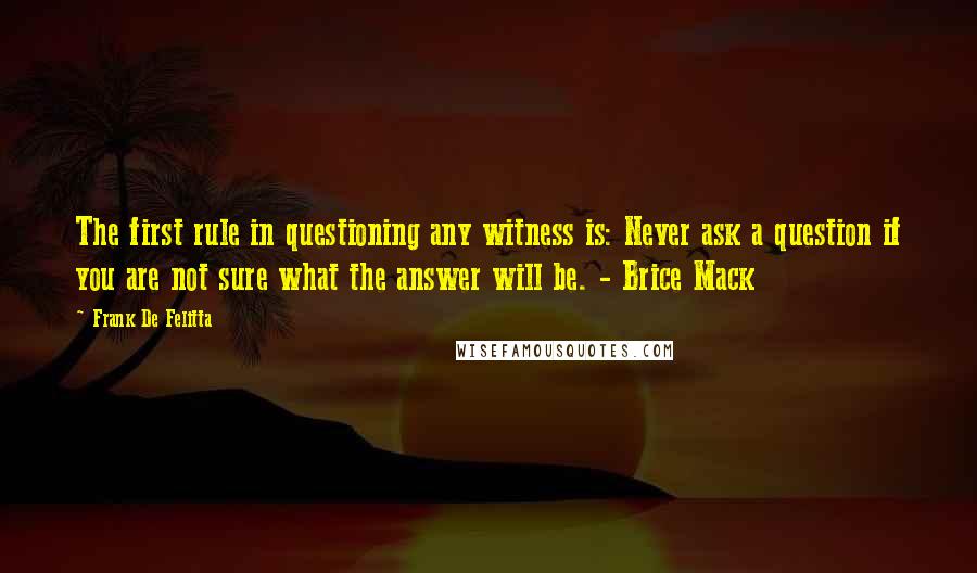 Frank De Felitta Quotes: The first rule in questioning any witness is: Never ask a question if you are not sure what the answer will be. - Brice Mack