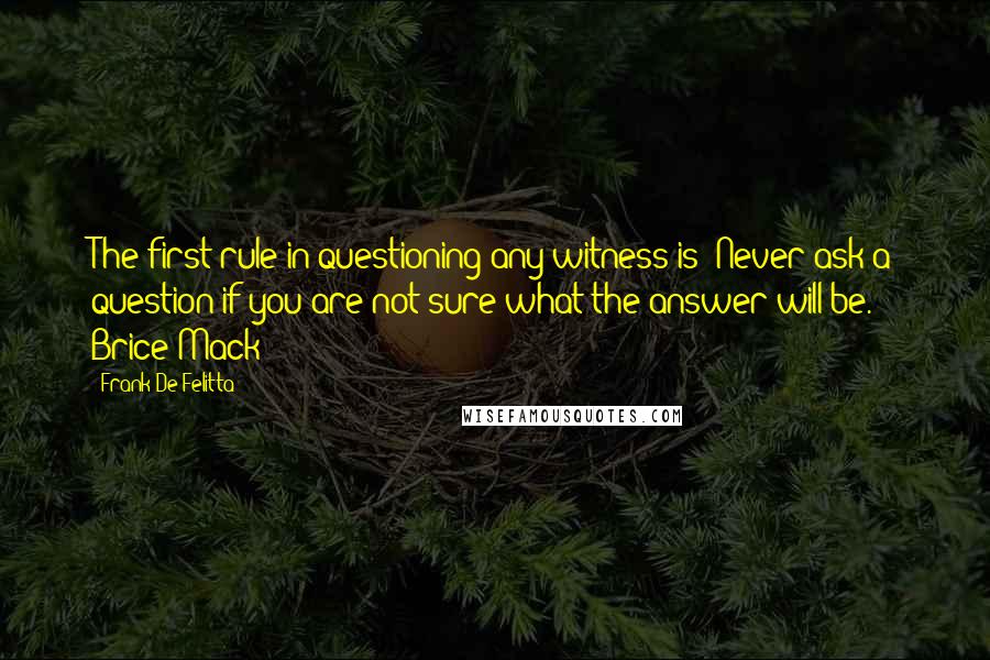 Frank De Felitta Quotes: The first rule in questioning any witness is: Never ask a question if you are not sure what the answer will be. - Brice Mack