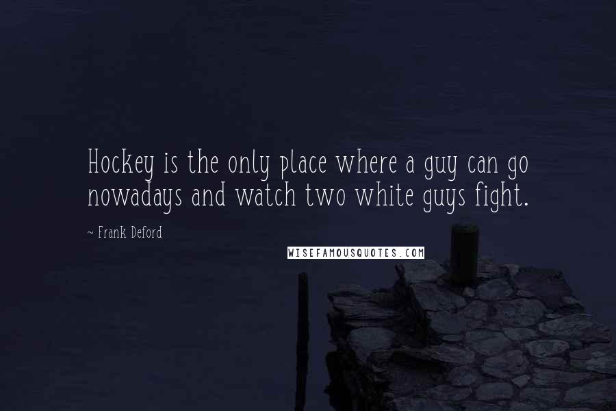 Frank Deford Quotes: Hockey is the only place where a guy can go nowadays and watch two white guys fight.