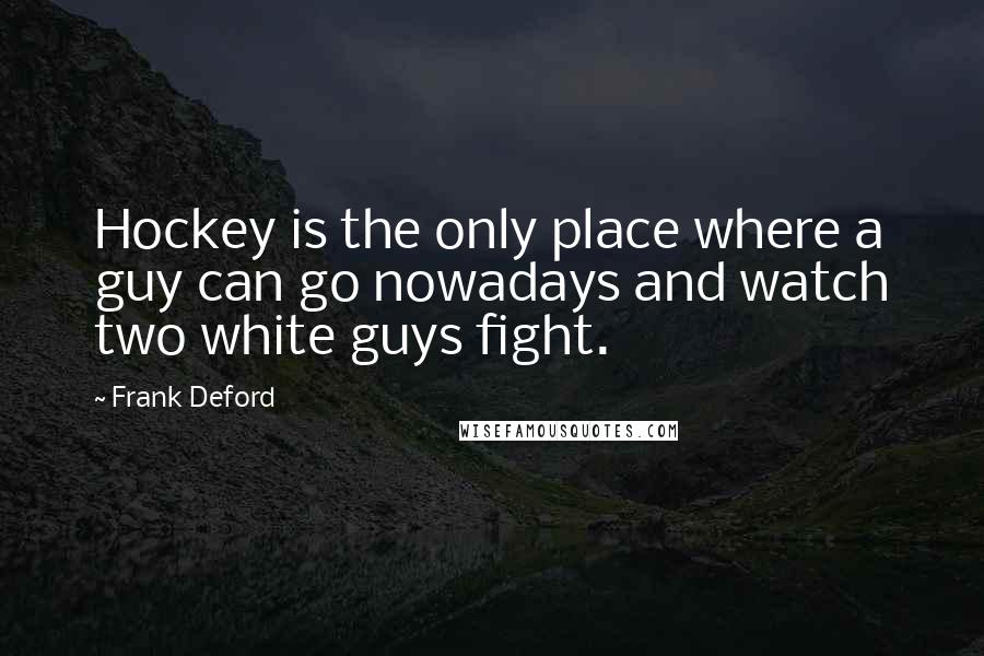 Frank Deford Quotes: Hockey is the only place where a guy can go nowadays and watch two white guys fight.