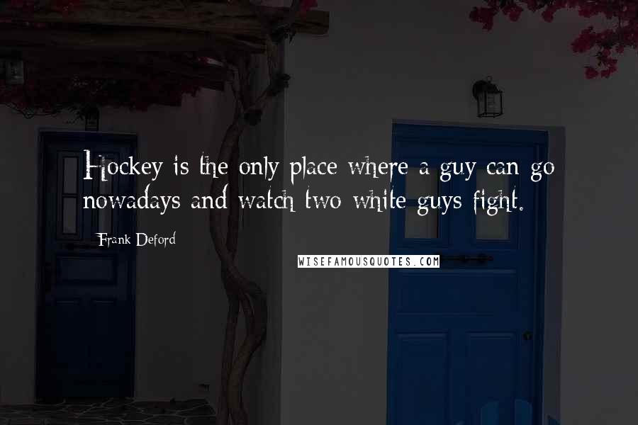 Frank Deford Quotes: Hockey is the only place where a guy can go nowadays and watch two white guys fight.