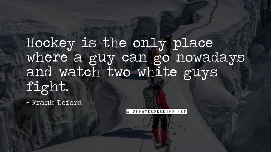 Frank Deford Quotes: Hockey is the only place where a guy can go nowadays and watch two white guys fight.
