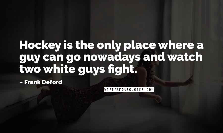 Frank Deford Quotes: Hockey is the only place where a guy can go nowadays and watch two white guys fight.