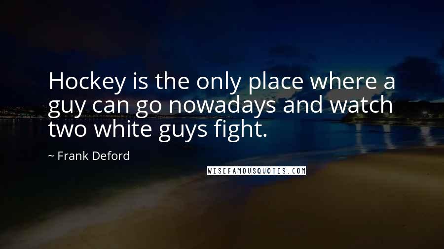 Frank Deford Quotes: Hockey is the only place where a guy can go nowadays and watch two white guys fight.