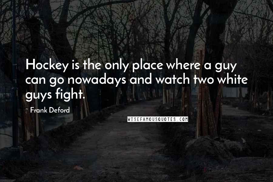 Frank Deford Quotes: Hockey is the only place where a guy can go nowadays and watch two white guys fight.