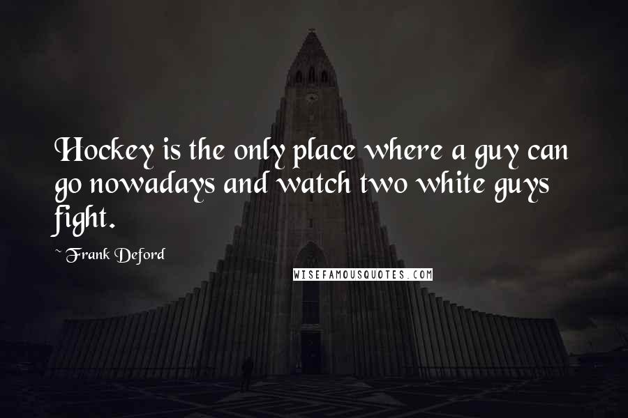 Frank Deford Quotes: Hockey is the only place where a guy can go nowadays and watch two white guys fight.
