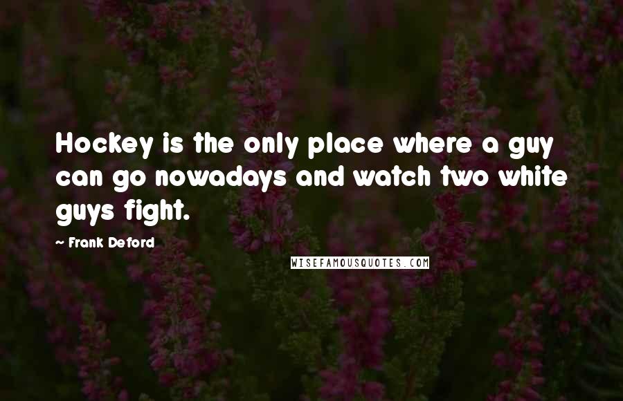 Frank Deford Quotes: Hockey is the only place where a guy can go nowadays and watch two white guys fight.