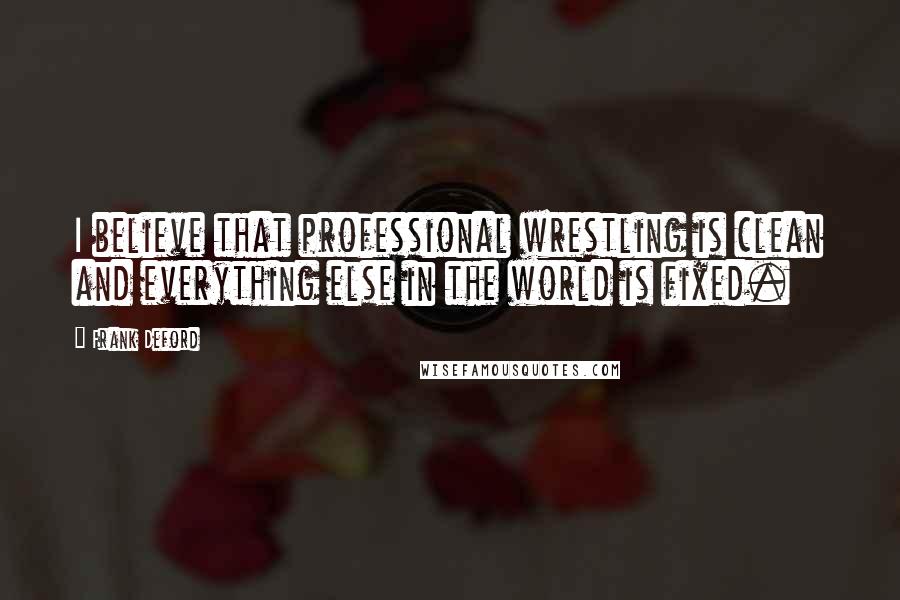 Frank Deford Quotes: I believe that professional wrestling is clean and everything else in the world is fixed.