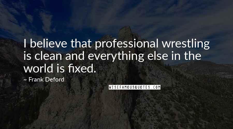 Frank Deford Quotes: I believe that professional wrestling is clean and everything else in the world is fixed.