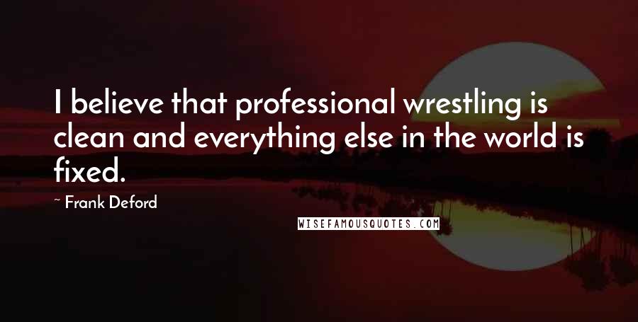 Frank Deford Quotes: I believe that professional wrestling is clean and everything else in the world is fixed.