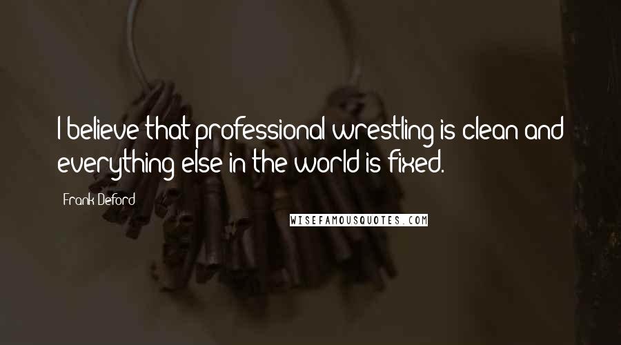 Frank Deford Quotes: I believe that professional wrestling is clean and everything else in the world is fixed.