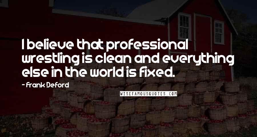 Frank Deford Quotes: I believe that professional wrestling is clean and everything else in the world is fixed.