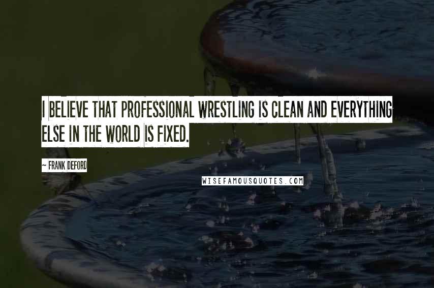 Frank Deford Quotes: I believe that professional wrestling is clean and everything else in the world is fixed.