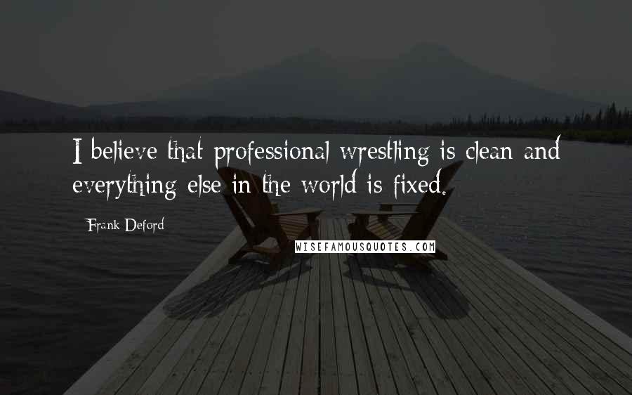 Frank Deford Quotes: I believe that professional wrestling is clean and everything else in the world is fixed.