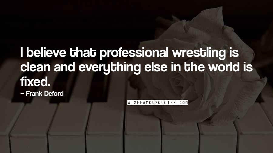 Frank Deford Quotes: I believe that professional wrestling is clean and everything else in the world is fixed.