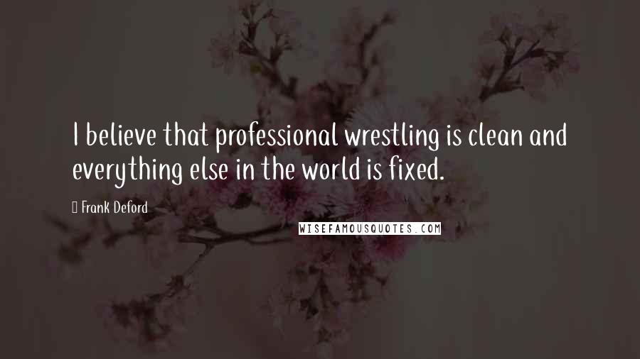 Frank Deford Quotes: I believe that professional wrestling is clean and everything else in the world is fixed.