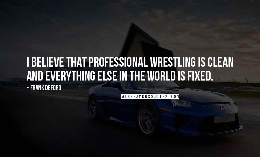 Frank Deford Quotes: I believe that professional wrestling is clean and everything else in the world is fixed.