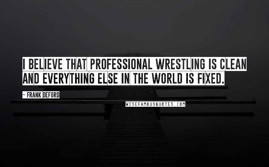 Frank Deford Quotes: I believe that professional wrestling is clean and everything else in the world is fixed.