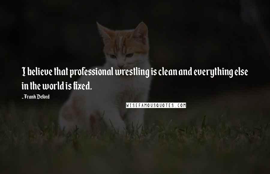 Frank Deford Quotes: I believe that professional wrestling is clean and everything else in the world is fixed.