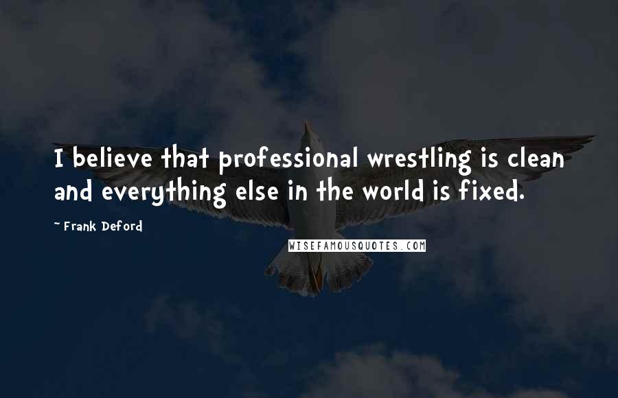 Frank Deford Quotes: I believe that professional wrestling is clean and everything else in the world is fixed.